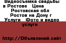 Видеосъемка свадьбы в Ростове › Цена ­ 1 500 - Ростовская обл., Ростов-на-Дону г. Услуги » Фото и видео услуги   